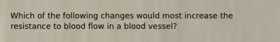 Which of the following changes would most increase the resistance to blood flow in a blood vessel?