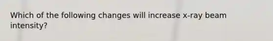 Which of the following changes will increase x-ray beam intensity?