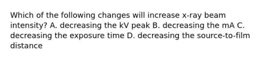 Which of the following changes will increase x-ray beam intensity? A. decreasing the kV peak B. decreasing the mA C. decreasing the exposure time D. decreasing the source-to-film distance