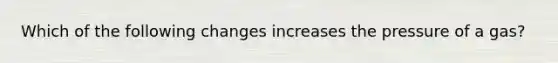 Which of the following changes increases the pressure of a gas?