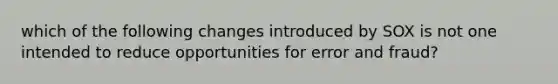 which of the following changes introduced by SOX is not one intended to reduce opportunities for error and fraud?