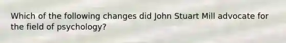 Which of the following changes did John Stuart Mill advocate for the field of psychology?