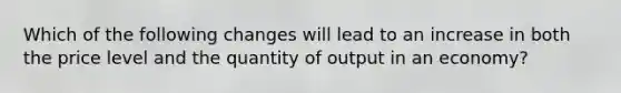 Which of the following changes will lead to an increase in both the price level and the quantity of output in an economy?