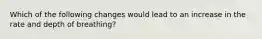 Which of the following changes would lead to an increase in the rate and depth of breathing?