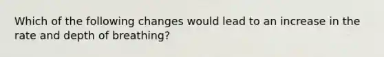 Which of the following changes would lead to an increase in the rate and depth of breathing?