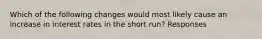 Which of the following changes would most likely cause an increase in interest rates in the short run? Responses