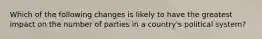 Which of the following changes is likely to have the greatest impact on the number of parties in a country's political system?