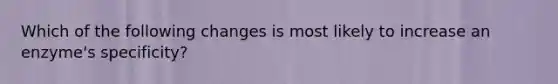 Which of the following changes is most likely to increase an enzyme's specificity?