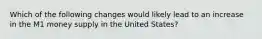 Which of the following changes would likely lead to an increase in the M1 money supply in the United States?