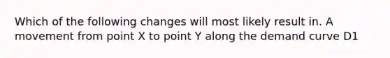 Which of the following changes will most likely result in. A movement from point X to point Y along the demand curve D1