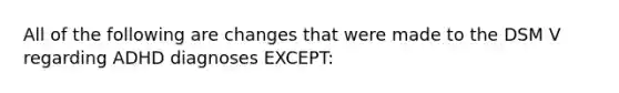 All of the following are changes that were made to the DSM V regarding ADHD diagnoses EXCEPT: