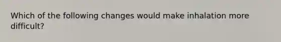 Which of the following changes would make inhalation more difficult?