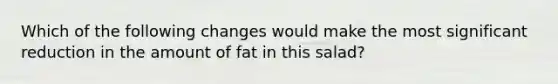 Which of the following changes would make the most significant reduction in the amount of fat in this salad?