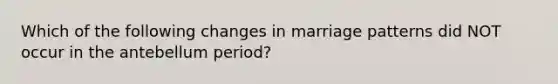 Which of the following changes in marriage patterns did NOT occur in the antebellum period?