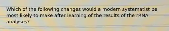 Which of the following changes would a modern systematist be most likely to make after learning of the results of the rRNA analyses?