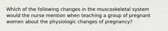 Which of the following changes in the muscoskeletal system would the nurse mention when teaching a group of pregnant women about the physiologic changes of pregnancy?