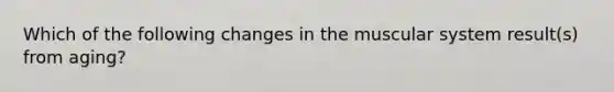 Which of the following changes in the muscular system result(s) from aging?