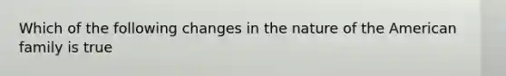 Which of the following changes in the nature of the American family is true