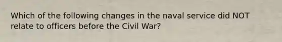 Which of the following changes in the naval service did NOT relate to officers before the Civil War?