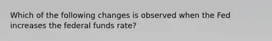 Which of the following changes is observed when the Fed increases the federal funds rate?