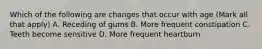 Which of the following are changes that occur with age (Mark all that apply) A. Receding of gums B. More frequent constipation C. Teeth become sensitive D. More frequent heartburn