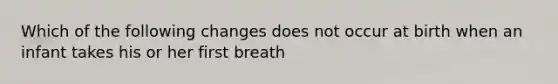 Which of the following changes does not occur at birth when an infant takes his or her first breath