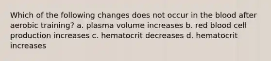 Which of the following changes does not occur in the blood after aerobic training? a. plasma volume increases b. red blood cell production increases c. hematocrit decreases d. hematocrit increases