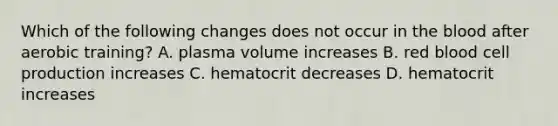 Which of the following changes does not occur in <a href='https://www.questionai.com/knowledge/k7oXMfj7lk-the-blood' class='anchor-knowledge'>the blood</a> after aerobic training? A. plasma volume increases B. red blood cell production increases C. hematocrit decreases D. hematocrit increases