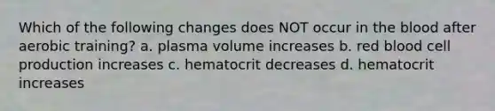 Which of the following changes does NOT occur in <a href='https://www.questionai.com/knowledge/k7oXMfj7lk-the-blood' class='anchor-knowledge'>the blood</a> after aerobic training? a. plasma volume increases b. red blood cell production increases c. hematocrit decreases d. hematocrit increases