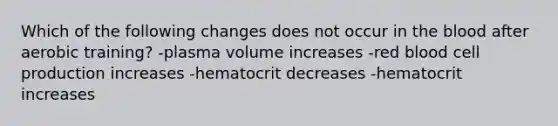 Which of the following changes does not occur in the blood after aerobic training? -plasma volume increases -red blood cell production increases -hematocrit decreases -hematocrit increases