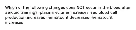 Which of the following changes does NOT occur in the blood after aerobic training? -plasma volume increases -red blood cell production increases -hematocrit decreases -hematocrit increases