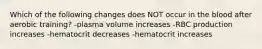 Which of the following changes does NOT occur in the blood after aerobic training? -plasma volume increases -RBC production increases -hematocrit decreases -hematocrit increases