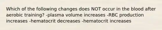 Which of the following changes does NOT occur in <a href='https://www.questionai.com/knowledge/k7oXMfj7lk-the-blood' class='anchor-knowledge'>the blood</a> after aerobic training? -plasma volume increases -RBC production increases -hematocrit decreases -hematocrit increases