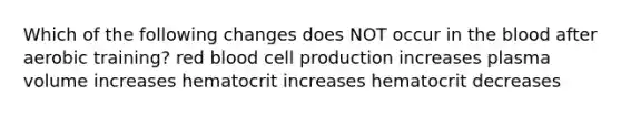 Which of the following changes does NOT occur in the blood after aerobic training? red blood cell production increases plasma volume increases hematocrit increases hematocrit decreases