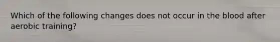 Which of the following changes does not occur in the blood after aerobic training?