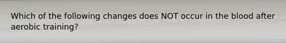 Which of the following changes does NOT occur in the blood after aerobic training?