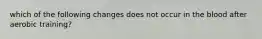 which of the following changes does not occur in the blood after aerobic training?