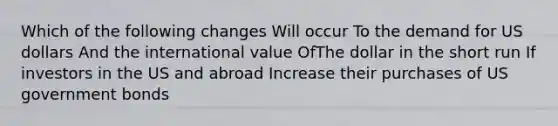 Which of the following changes Will occur To the demand for US dollars And the international value OfThe dollar in the short run If investors in the US and abroad Increase their purchases of US government bonds