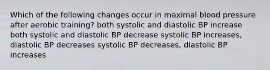 Which of the following changes occur in maximal blood pressure after aerobic training? both systolic and diastolic BP increase both systolic and diastolic BP decrease systolic BP increases, diastolic BP decreases systolic BP decreases, diastolic BP increases