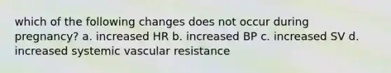 which of the following changes does not occur during pregnancy? a. increased HR b. increased BP c. increased SV d. increased systemic vascular resistance