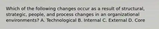 Which of the following changes occur as a result of structural, strategic, people, and process changes in an organizational environments? A. Technological B. Internal C. External D. Core