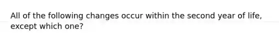All of the following changes occur within the second year of life, except which one?