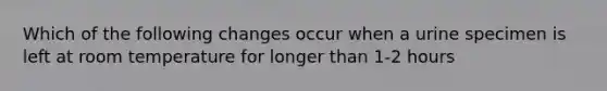 Which of the following changes occur when a urine specimen is left at room temperature for longer than 1-2 hours