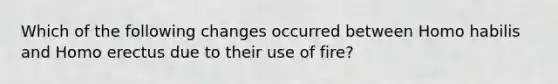 Which of the following changes occurred between Homo habilis and Homo erectus due to their use of fire?