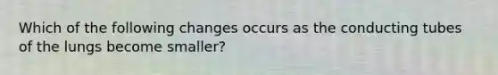 Which of the following changes occurs as the conducting tubes of the lungs become smaller?