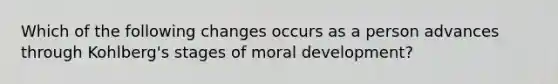 Which of the following changes occurs as a person advances through Kohlberg's stages of moral development?