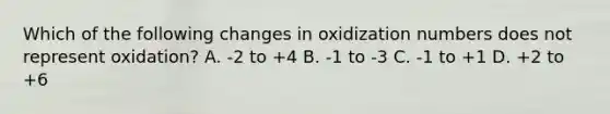 Which of the following changes in oxidization numbers does not represent oxidation? A. -2 to +4 B. -1 to -3 C. -1 to +1 D. +2 to +6