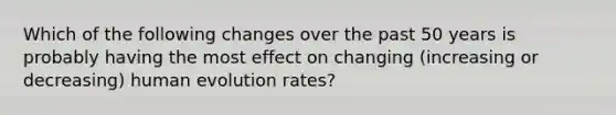 Which of the following changes over the past 50 years is probably having the most effect on changing (increasing or decreasing) human evolution rates?