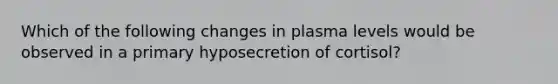 Which of the following changes in plasma levels would be observed in a primary hyposecretion of cortisol?