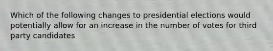 Which of the following changes to presidential elections would potentially allow for an increase in the number of votes for third party candidates